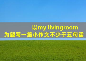 以my livingroom为题写一篇小作文不少于五句话